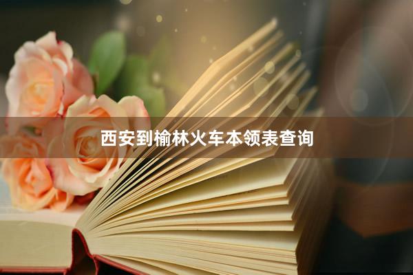西安到榆林火车本领表查询