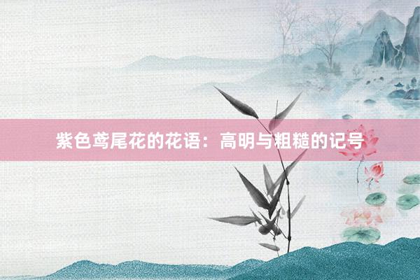 紫色鸢尾花的花语：高明与粗糙的记号