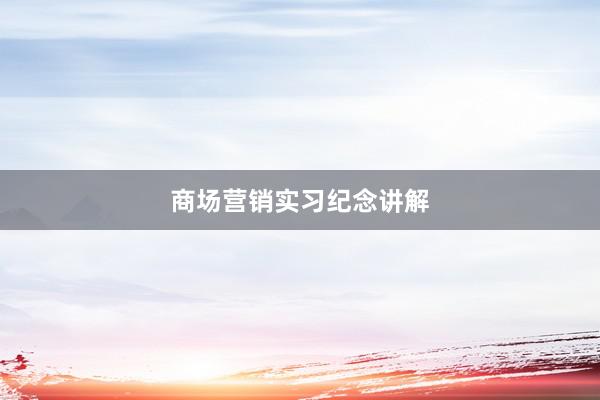 商场营销实习纪念讲解